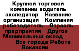 Крупной торговой компании водитель-экспедитор › Название организации ­ Компания-работодатель › Отрасль предприятия ­ Другое › Минимальный оклад ­ 23 000 - Все города Работа » Вакансии   . Архангельская обл.,Северодвинск г.